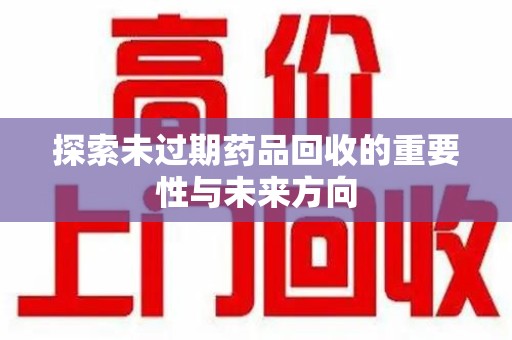 安庆探索未过期药品回收的重要性与未来方向