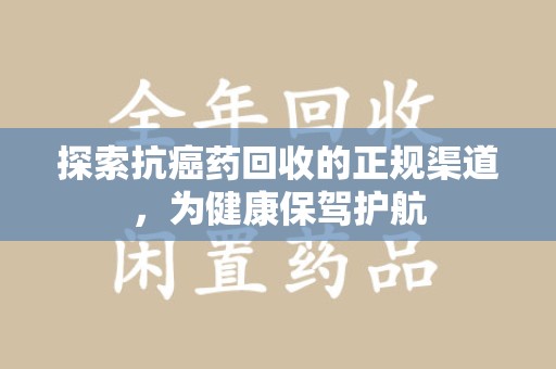 安庆探索抗癌药回收的正规渠道，为健康保驾护航