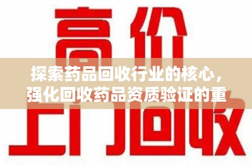 安庆探索药品回收行业的核心，强化回收药品资质验证的重要性