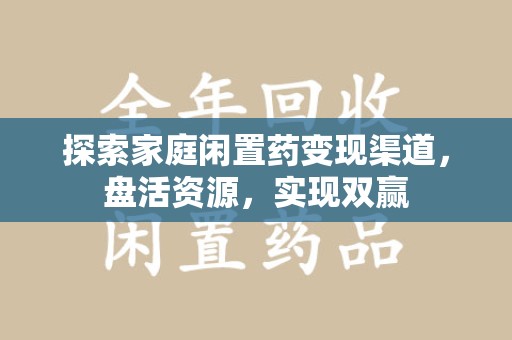 安庆探索家庭闲置药变现渠道，盘活资源，实现双赢