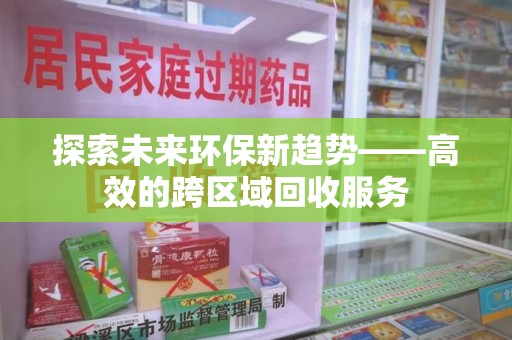 安庆探索未来环保新趋势——高效的跨区域回收服务