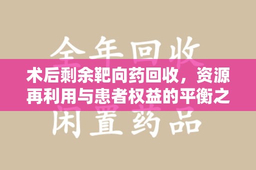 安庆术后剩余靶向药回收，资源再利用与患者权益的平衡之道