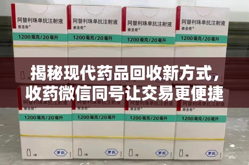 安庆揭秘现代药品回收新方式，收药微信同号让交易更便捷