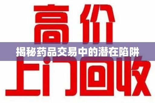 安庆揭秘药品交易中的潜在陷阱