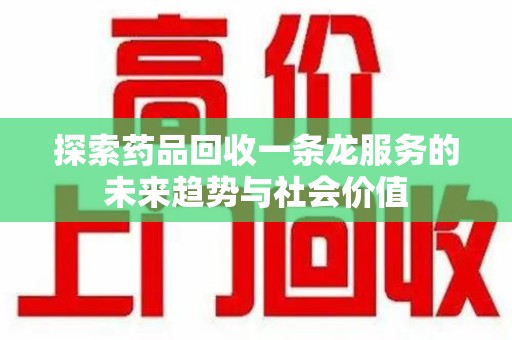 安庆探索药品回收一条龙服务的未来趋势与社会价值
