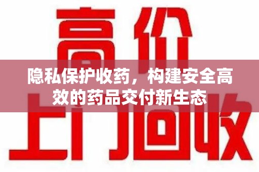 安庆隐私保护收药，构建安全高效的药品交付新生态