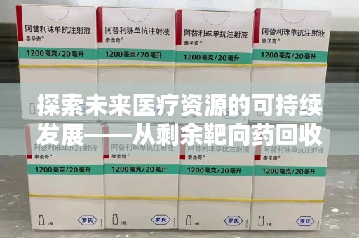 安庆探索未来医疗资源的可持续发展——从剩余靶向药回收说起
