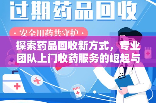 安庆探索药品回收新方式，专业团队上门收药服务的崛起与未来