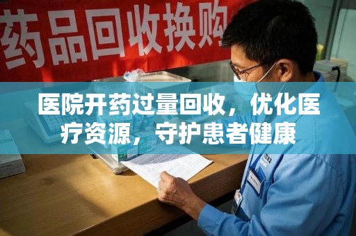 安庆医院开药过量回收，优化医疗资源，守护患者健康