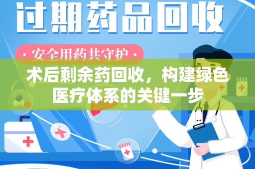 安庆术后剩余药回收，构建绿色医疗体系的关键一步