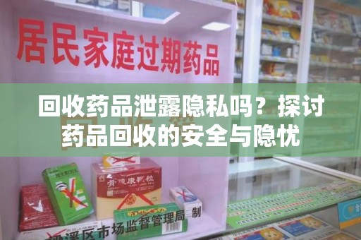安庆回收药品泄露隐私吗？探讨药品回收的安全与隐忧