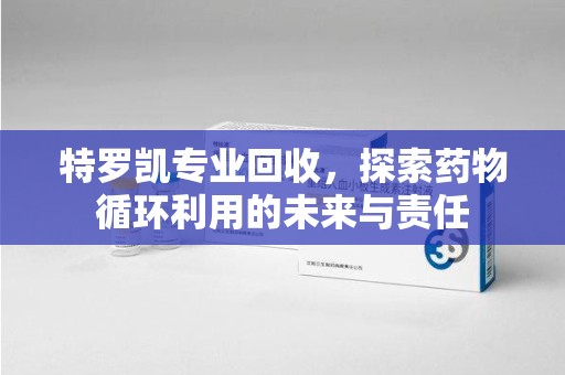 安庆特罗凯专业回收，探索药物循环利用的未来与责任
