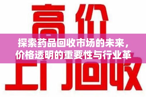 安庆探索药品回收市场的未来，价格透明的重要性与行业革新