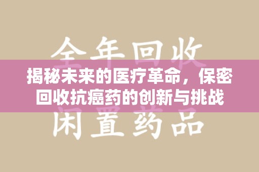 安庆揭秘未来的医疗革命，保密回收抗癌药的创新与挑战