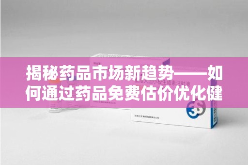 安庆揭秘药品市场新趋势——如何通过药品免费估价优化健康管理
