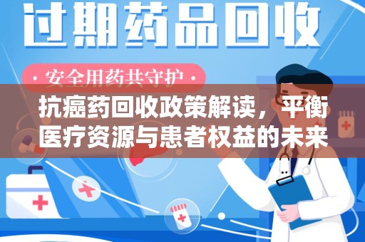 安庆抗癌药回收政策解读，平衡医疗资源与患者权益的未来方向