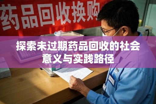 安庆探索未过期药品回收的社会意义与实践路径