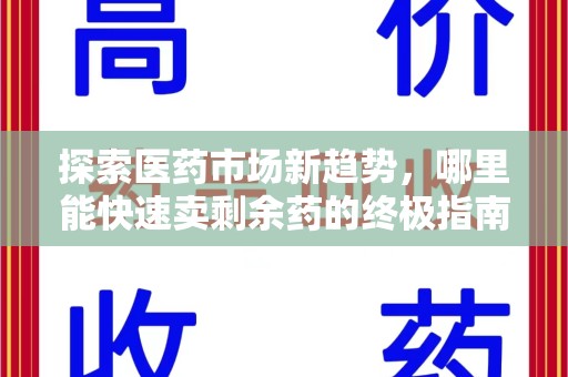 安庆探索医药市场新趋势，哪里能快速卖剩余药的终极指南