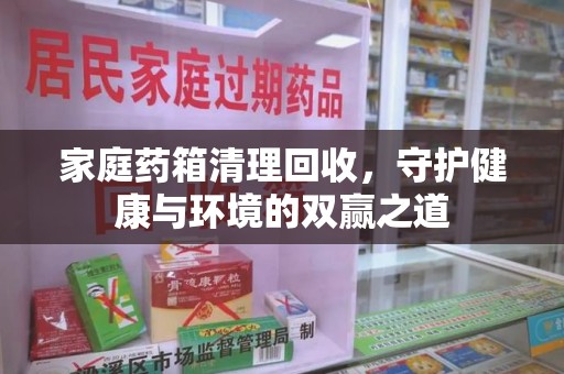 安庆家庭药箱清理回收，守护健康与环境的双赢之道
