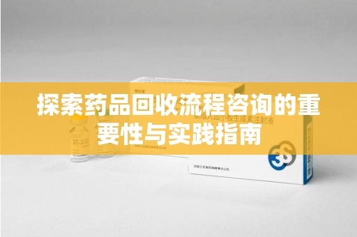 安庆探索药品回收流程咨询的重要性与实践指南