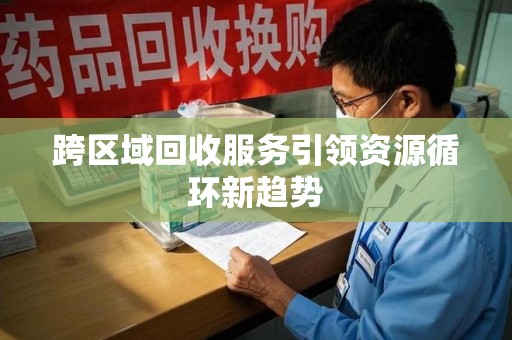 安庆跨区域回收服务引领资源循环新趋势