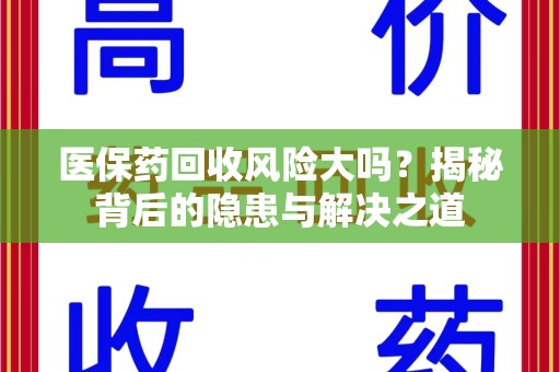 安庆医保药回收风险大吗？揭秘背后的隐患与解决之道