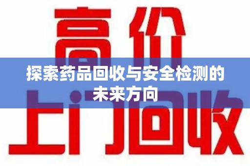 安庆探索药品回收与安全检测的未来方向