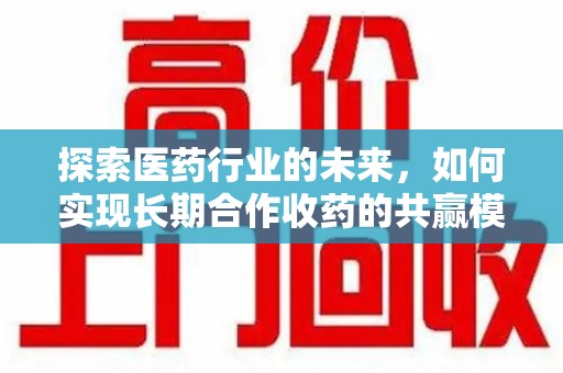 安庆探索医药行业的未来，如何实现长期合作收药的共赢模式