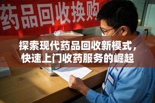 安庆探索现代药品回收新模式，快速上门收药服务的崛起