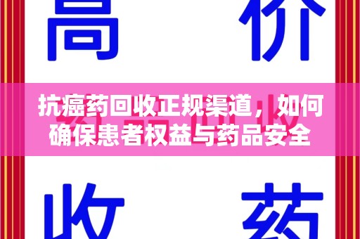 安庆抗癌药回收正规渠道，如何确保患者权益与药品安全