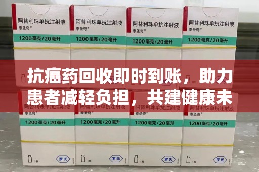 安庆抗癌药回收即时到账，助力患者减轻负担，共建健康未来