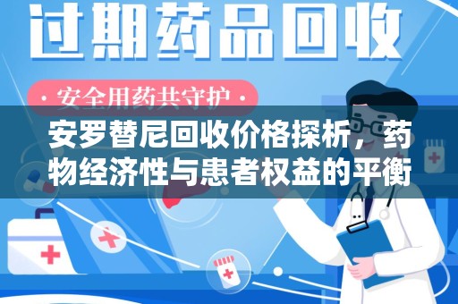 安庆安罗替尼回收价格探析，药物经济性与患者权益的平衡