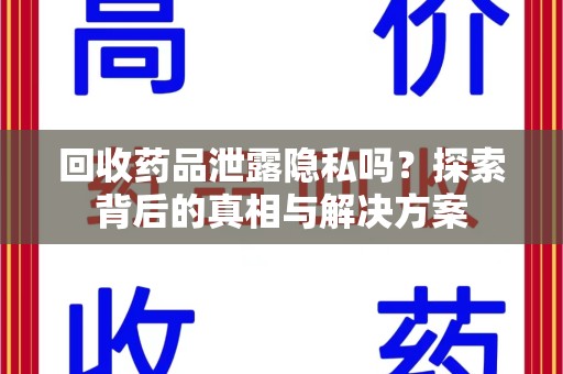 安庆回收药品泄露隐私吗？探索背后的真相与解决方案