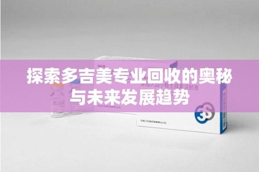 安庆探索多吉美专业回收的奥秘与未来发展趋势