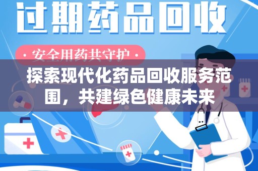 安庆探索现代化药品回收服务范围，共建绿色健康未来