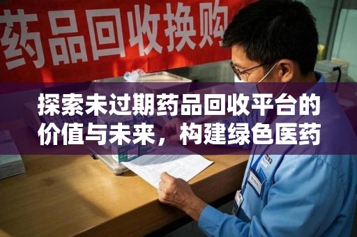 安庆探索未过期药品回收平台的价值与未来，构建绿色医药生态的桥梁