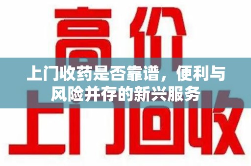 安庆上门收药是否靠谱，便利与风险并存的新兴服务