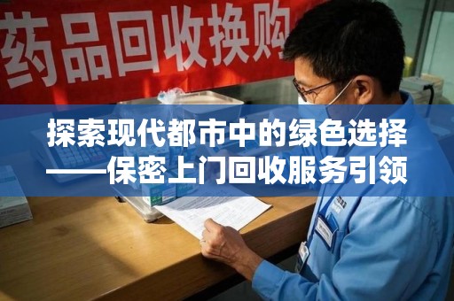 安庆探索现代都市中的绿色选择——保密上门回收服务引领环保新风尚