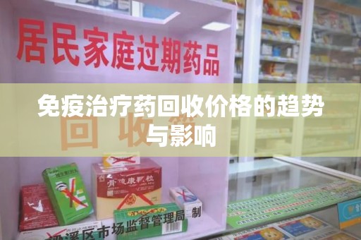 安庆免疫治疗药回收价格的趋势与影响