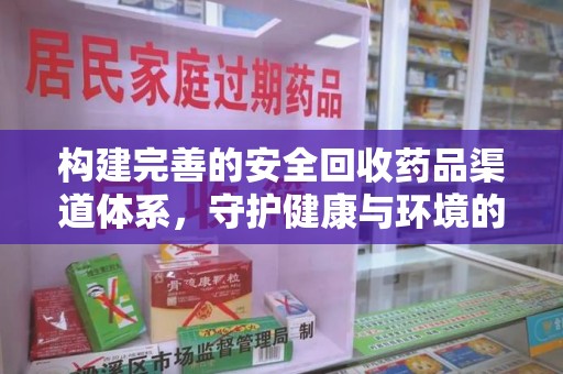 安庆构建完善的安全回收药品渠道体系，守护健康与环境的双赢之道