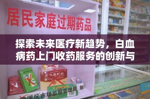 安庆探索未来医疗新趋势，白血病药上门收药服务的创新与挑战