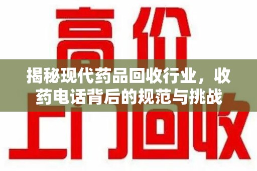 安庆揭秘现代药品回收行业，收药电话背后的规范与挑战
