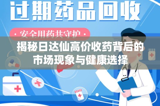 安庆揭秘日达仙高价收药背后的市场现象与健康选择