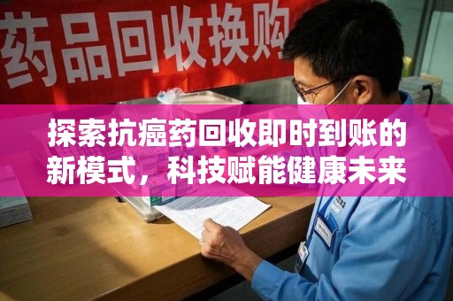 安庆探索抗癌药回收即时到账的新模式，科技赋能健康未来