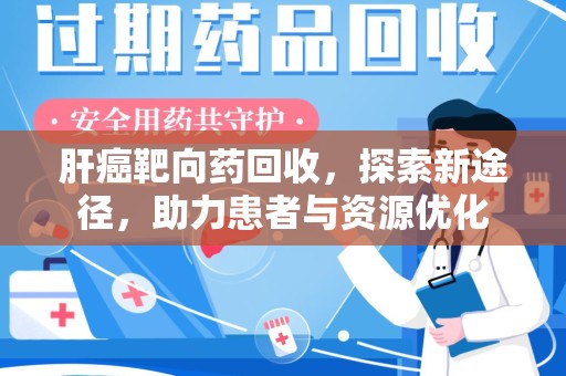 安庆肝癌靶向药回收，探索新途径，助力患者与资源优化