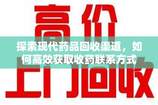 安庆探索现代药品回收渠道，如何高效获取收药联系方式