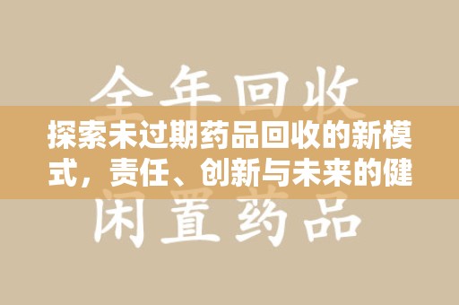 安庆探索未过期药品回收的新模式，责任、创新与未来的健康选择