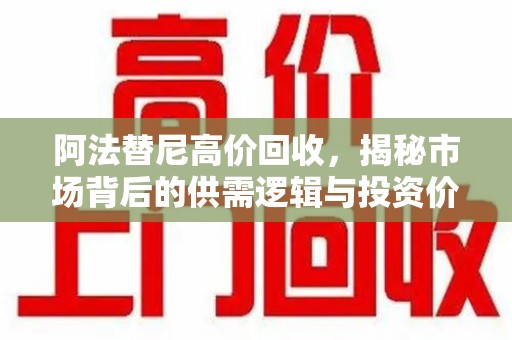 安庆阿法替尼高价回收，揭秘市场背后的供需逻辑与投资价值