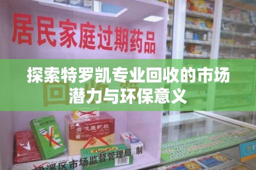 安庆探索特罗凯专业回收的市场潜力与环保意义