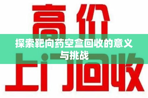 安庆探索靶向药空盒回收的意义与挑战